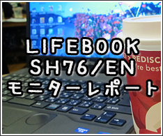 LIFEBOOK SH76/EN モニターレポート