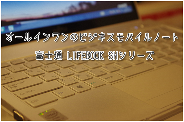 オールインワンのビジネスモバイルノート 富士通 LIFEBOOK SHシリーズ